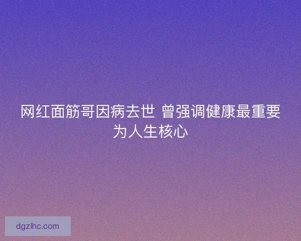 网红面筋哥因病去世 曾强调健康最重要为人生核心