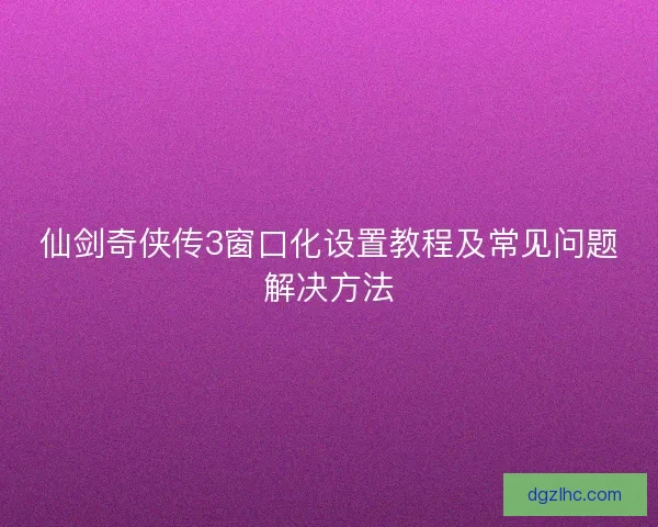 仙剑奇侠传3窗口化设置教程及常见问题解决方法