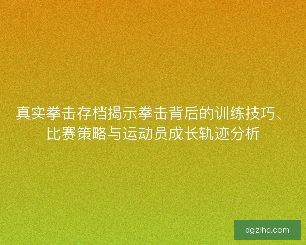 真实拳击存档揭示拳击背后的训练技巧、比赛策略与运动员成长轨迹分析