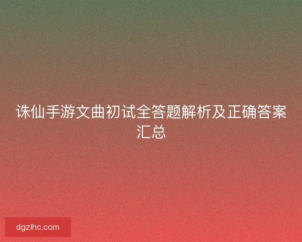 诛仙手游文曲初试全答题解析及正确答案汇总