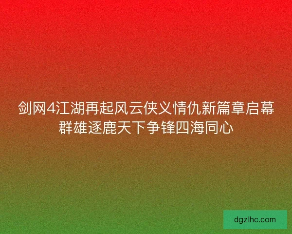 剑网4江湖再起风云侠义情仇新篇章启幕群雄逐鹿天下争锋四海同心