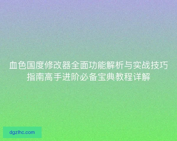 血色国度修改器全面功能解析与实战技巧指南高手进阶必备宝典教程详解