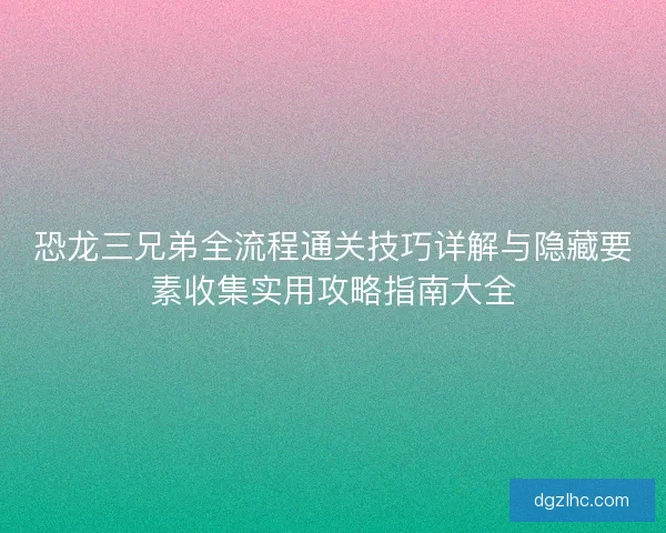 恐龙三兄弟全流程通关技巧详解与隐藏要素收集实用攻略指南大全
