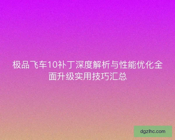 极品飞车10补丁深度解析与性能优化全面升级实用技巧汇总