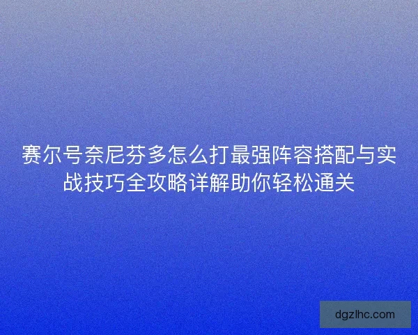 赛尔号奈尼芬多怎么打最强阵容搭配与实战技巧全攻略详解助你轻松通关