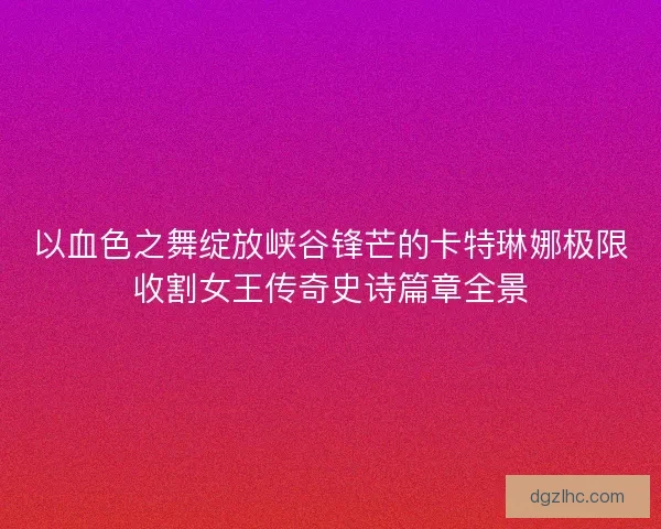 以血色之舞绽放峡谷锋芒的卡特琳娜极限收割女王传奇史诗篇章全景