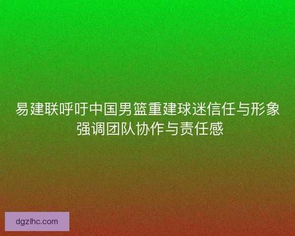 易建联呼吁中国男篮重建球迷信任与形象 强调团队协作与责任感
