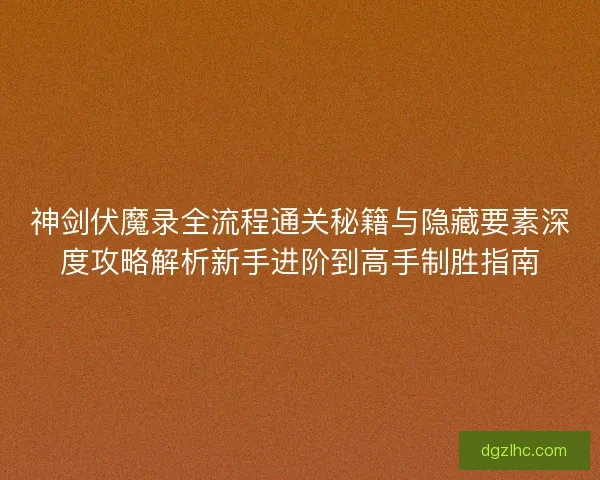 神剑伏魔录全流程通关秘籍与隐藏要素深度攻略解析新手进阶到高手制胜指南