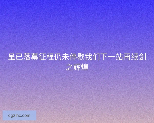 虽已落幕征程仍未停歇我们下一站再续剑之辉煌