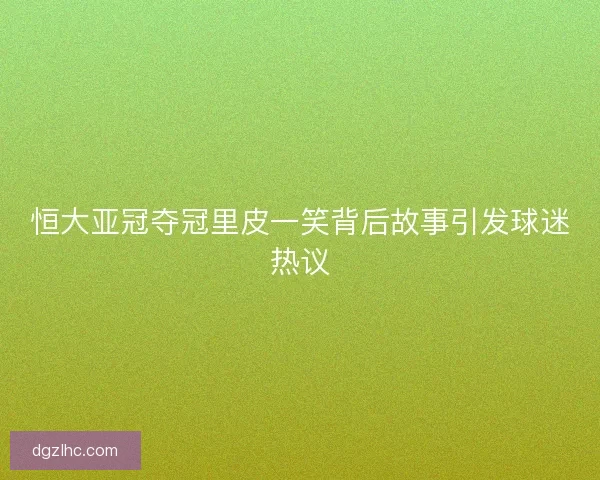 恒大亚冠夺冠里皮一笑背后故事引发球迷热议