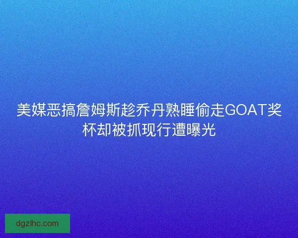 美媒恶搞詹姆斯趁乔丹熟睡偷走GOAT奖杯却被抓现行遭曝光
