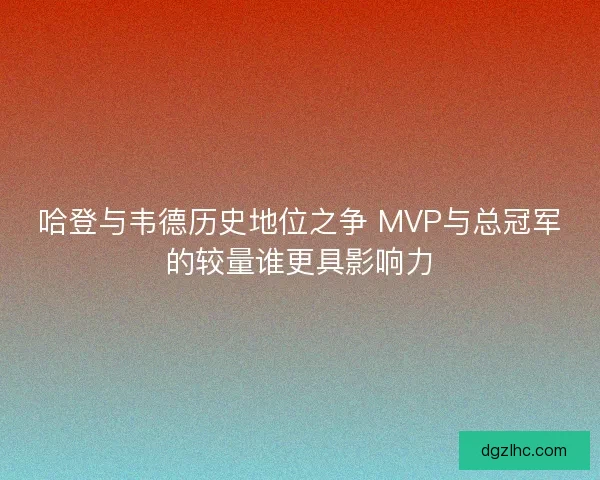 哈登与韦德历史地位之争 MVP与总冠军的较量谁更具影响力