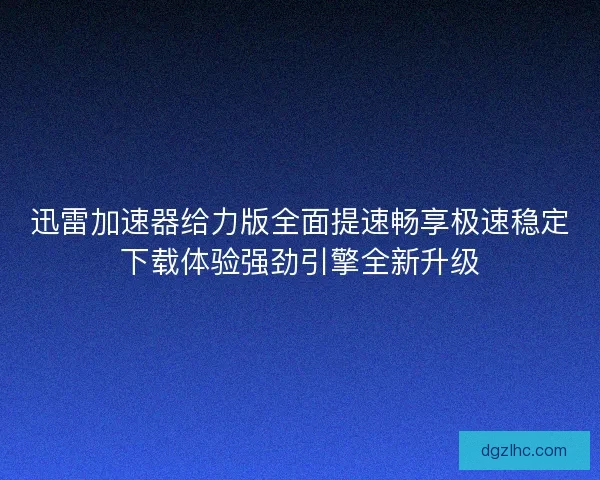 迅雷加速器给力版全面提速畅享极速稳定下载体验强劲引擎全新升级